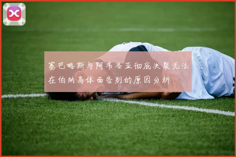 塞巴略斯与阿韦洛亚彻底决裂无法在伯纳乌体面告别的原因分析