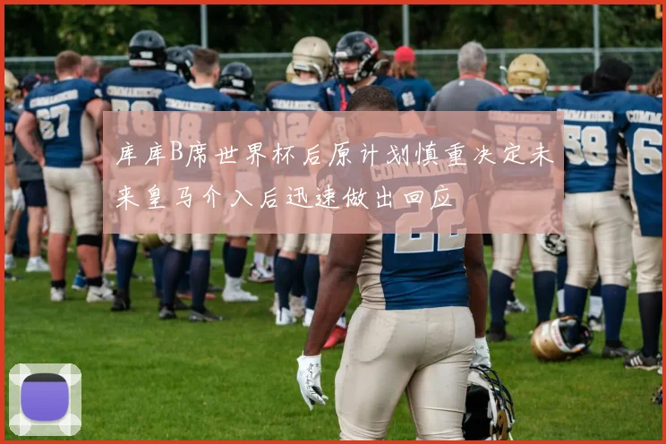 库库B席世界杯后原计划慎重决定未来皇马介入后迅速做出回应