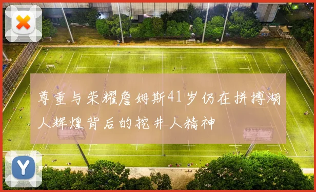 尊重与荣耀詹姆斯41岁仍在拼搏湖人辉煌背后的挖井人精神