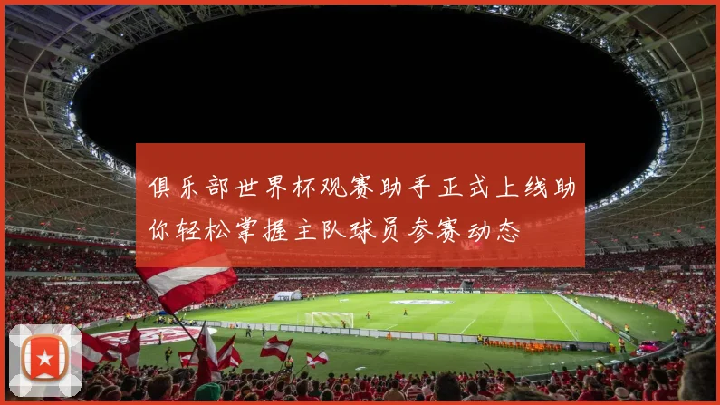 俱乐部世界杯观赛助手正式上线助你轻松掌握主队球员参赛动态