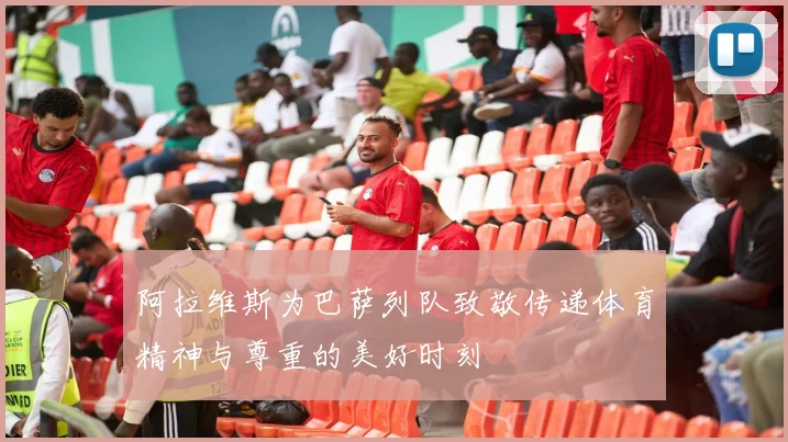阿拉维斯为巴萨列队致敬传递体育精神与尊重的美好时刻