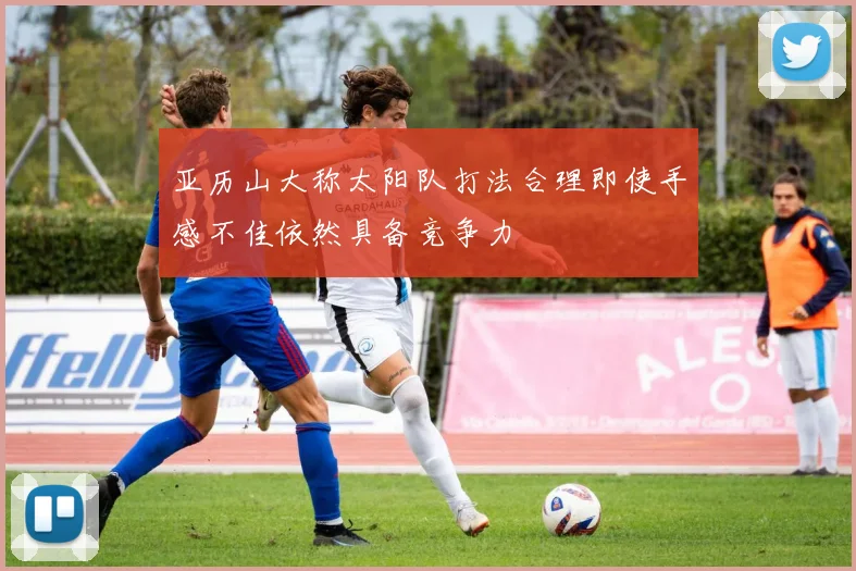 亚历山大称太阳队打法合理即使手感不佳依然具备竞争力