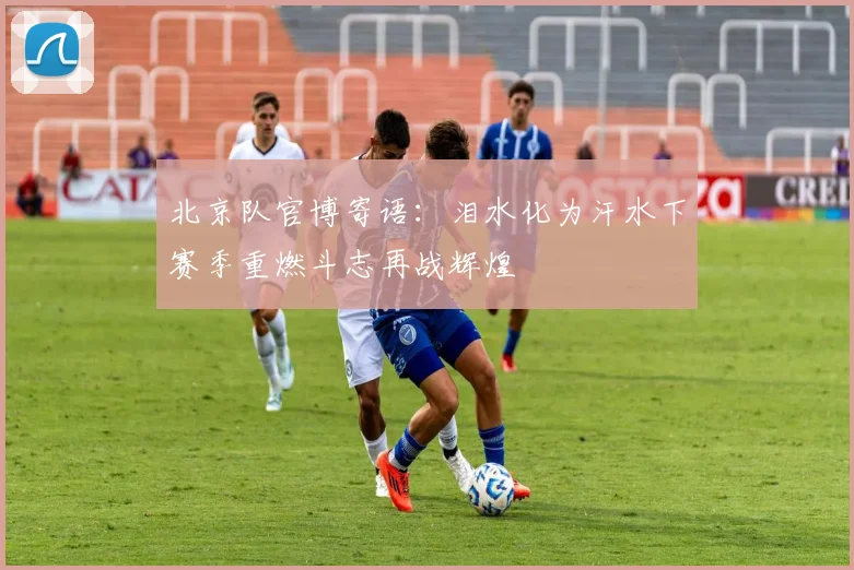 北京队官博寄语：泪水化为汗水下赛季重燃斗志再战辉煌