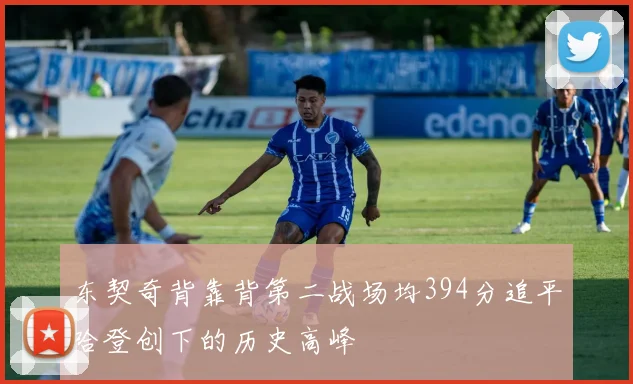 东契奇背靠背第二战场均394分追平哈登创下的历史高峰