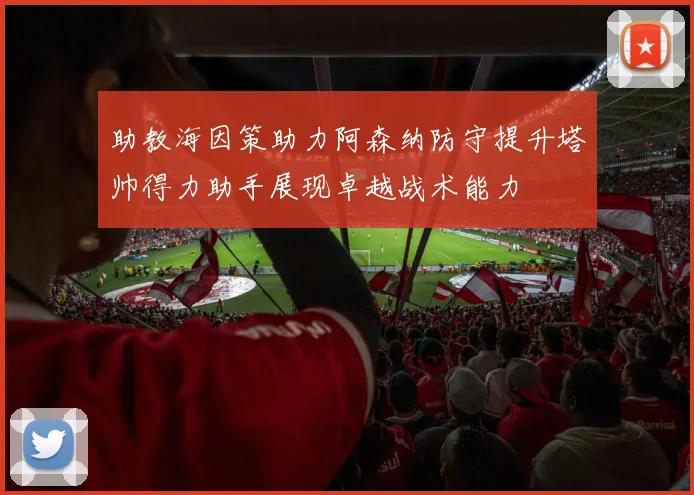 助教海因策助力阿森纳防守提升塔帅得力助手展现卓越战术能力