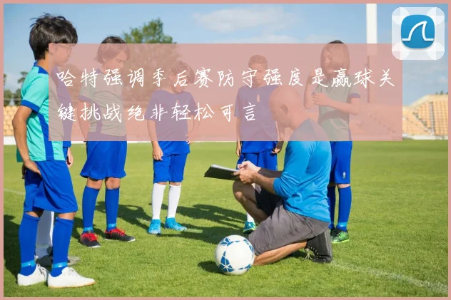 哈特强调季后赛防守强度是赢球关键挑战绝非轻松可言