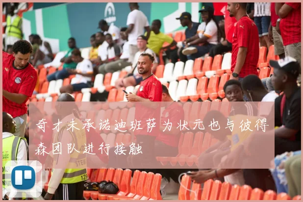 奇才未承诺迪班萨为状元也与彼得森团队进行接触