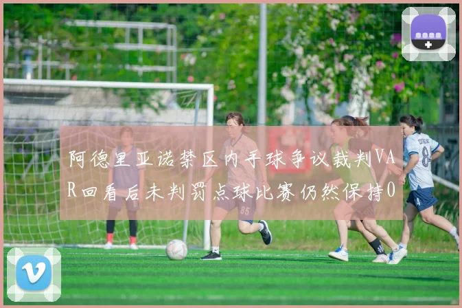 阿德里亚诺禁区内手球争议裁判VAR回看后未判罚点球比赛仍然保持0-0平局