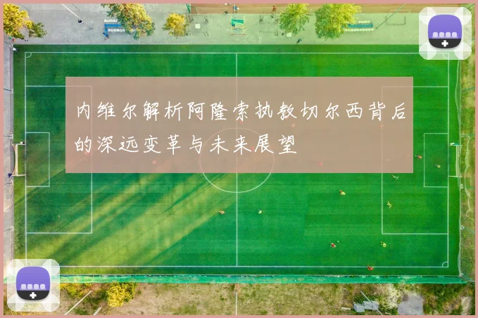 内维尔解析阿隆索执教切尔西背后的深远变革与未来展望