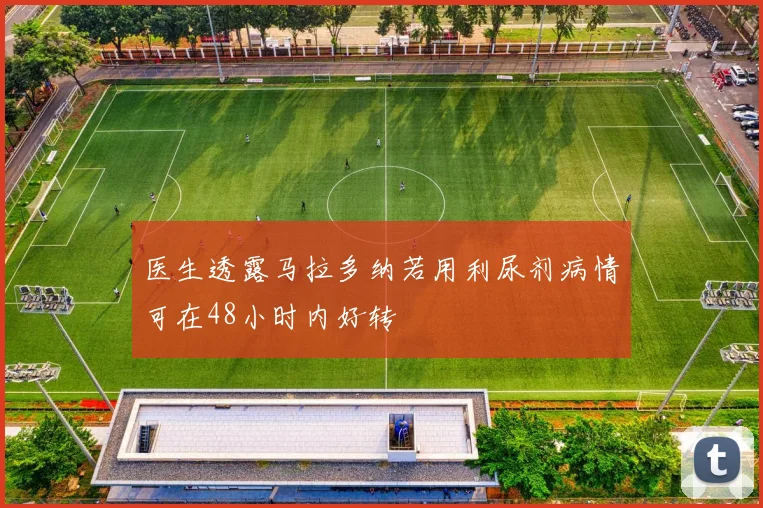 医生透露马拉多纳若用利尿剂病情可在48小时内好转