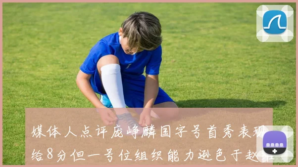 媒体人点评庞峥麟国字号首秀表现给8分但一号位组织能力逊色于赵维伦