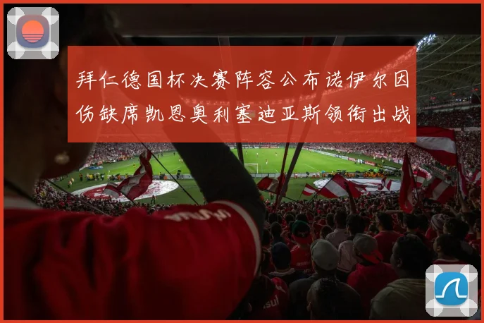 拜仁德国杯决赛阵容公布诺伊尔因伤缺席凯恩奥利塞迪亚斯领衔出战