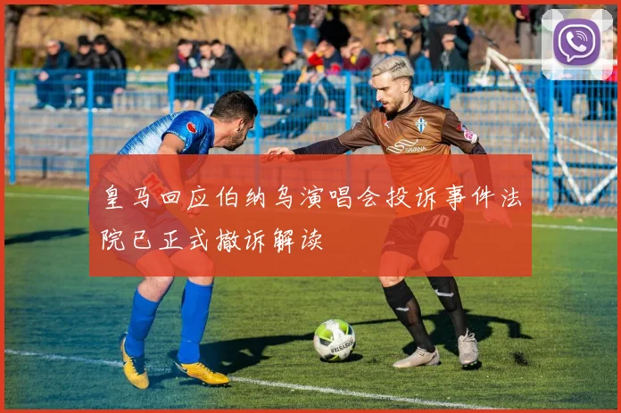 皇马回应伯纳乌演唱会投诉事件法院已正式撤诉解读