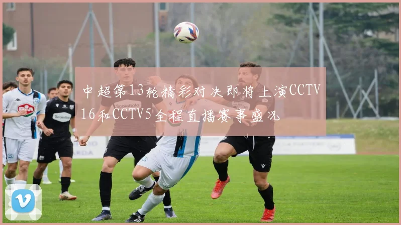 中超第13轮精彩对决即将上演CCTV16和CCTV5全程直播赛事盛况