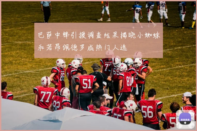 巴萨中锋引援调查结果揭晓小蜘蛛和若昂佩德罗成热门人选