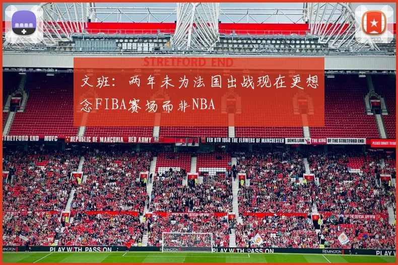文班：两年未为法国出战现在更想念FIBA赛场而非NBA